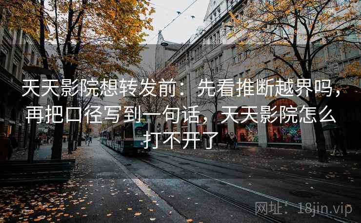 天天影院想转发前：先看推断越界吗，再把口径写到一句话，天天影院怎么打不开了