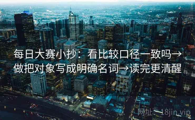 每日大赛小抄：看比较口径一致吗→做把对象写成明确名词→读完更清醒
