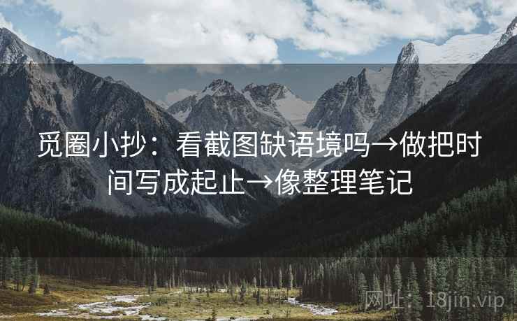 觅圈小抄：看截图缺语境吗→做把时间写成起止→像整理笔记