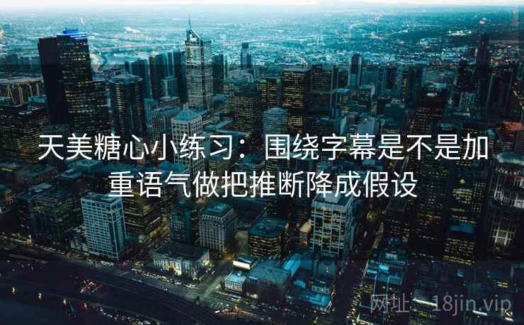 天美糖心小练习：围绕字幕是不是加重语气做把推断降成假设