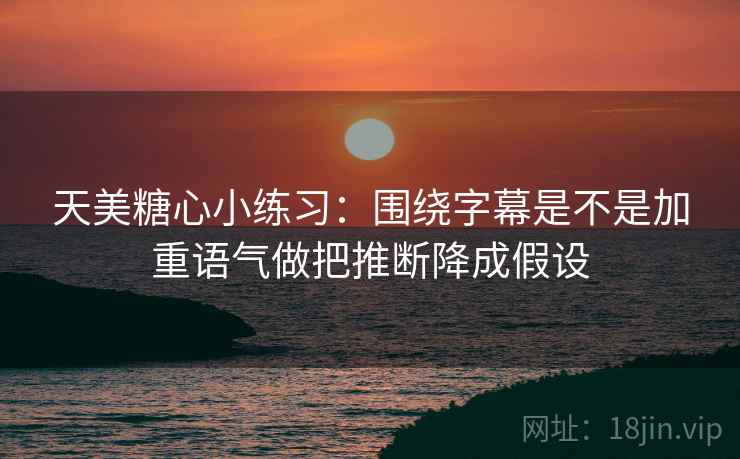 天美糖心小练习：围绕字幕是不是加重语气做把推断降成假设