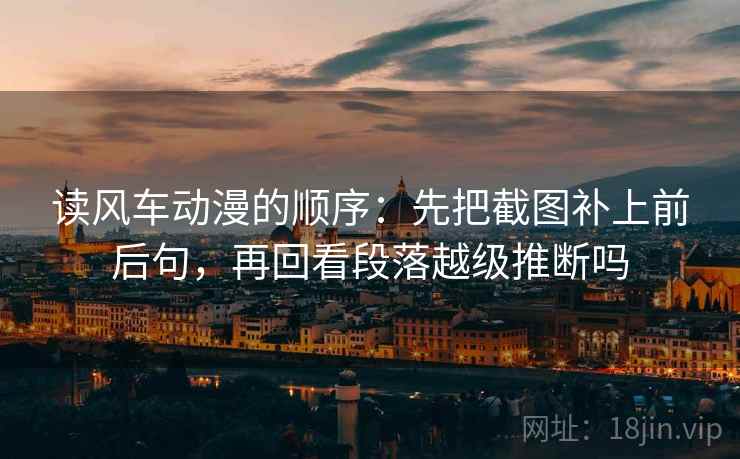 读风车动漫的顺序：先把截图补上前后句，再回看段落越级推断吗