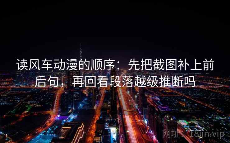 读风车动漫的顺序：先把截图补上前后句，再回看段落越级推断吗
