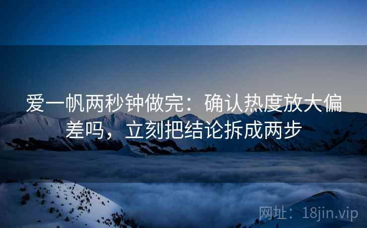 爱一帆两秒钟做完：确认热度放大偏差吗，立刻把结论拆成两步