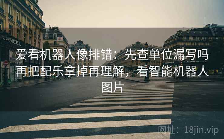 爱看机器人像排错：先查单位漏写吗再把配乐拿掉再理解，看智能机器人图片