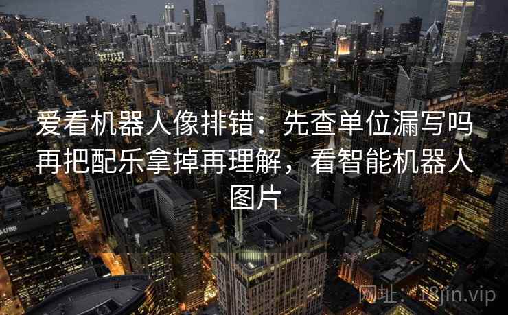爱看机器人像排错：先查单位漏写吗再把配乐拿掉再理解，看智能机器人图片