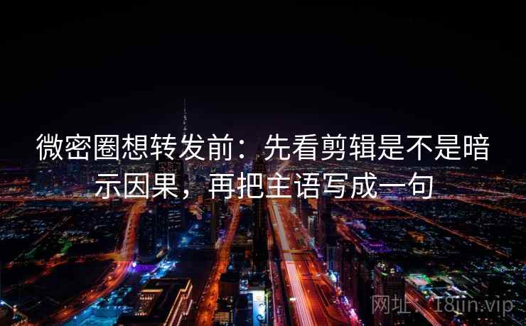 微密圈想转发前：先看剪辑是不是暗示因果，再把主语写成一句