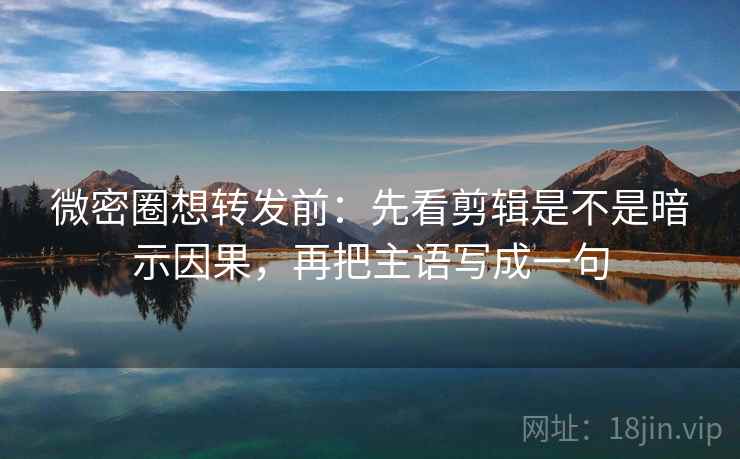 微密圈想转发前：先看剪辑是不是暗示因果，再把主语写成一句