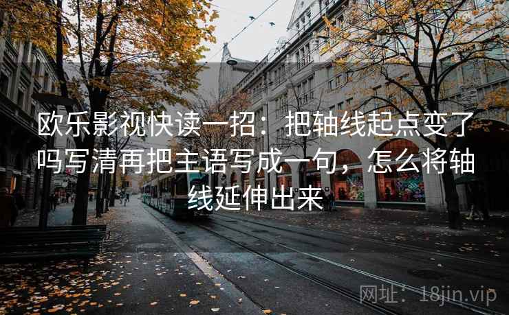 欧乐影视快读一招：把轴线起点变了吗写清再把主语写成一句，怎么将轴线延伸出来