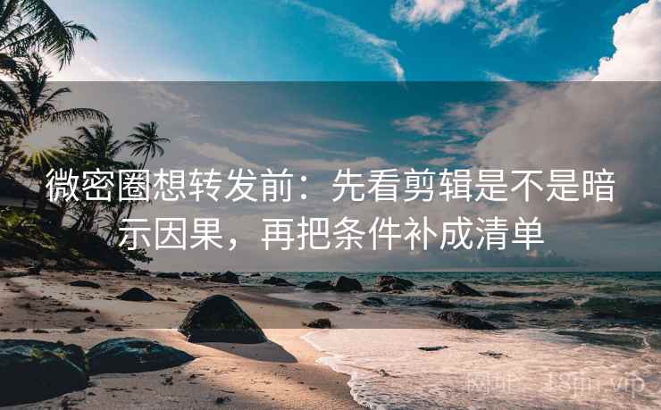 微密圈想转发前：先看剪辑是不是暗示因果，再把条件补成清单