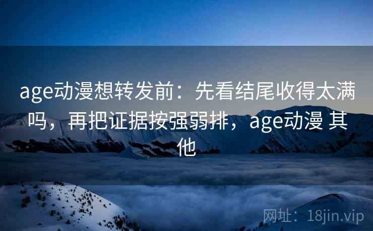 age动漫想转发前：先看结尾收得太满吗，再把证据按强弱排，age动漫 其他