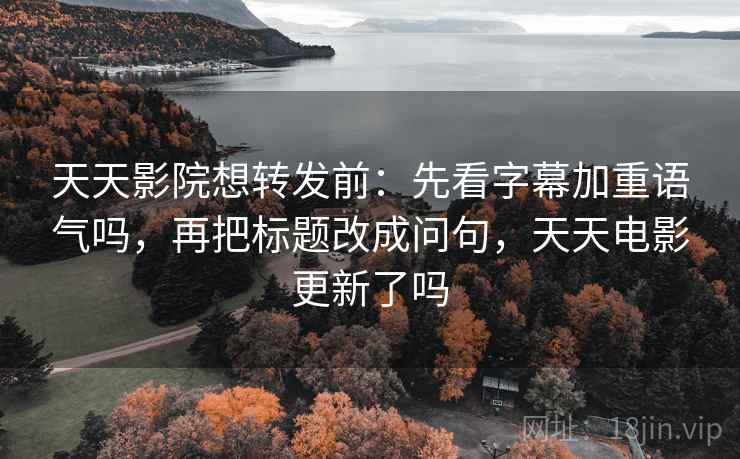 天天影院想转发前：先看字幕加重语气吗，再把标题改成问句，天天电影更新了吗