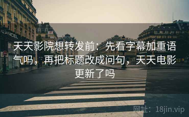 天天影院想转发前：先看字幕加重语气吗，再把标题改成问句，天天电影更新了吗