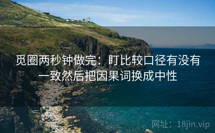 觅圈两秒钟做完：盯比较口径有没有一致然后把因果词换成中性