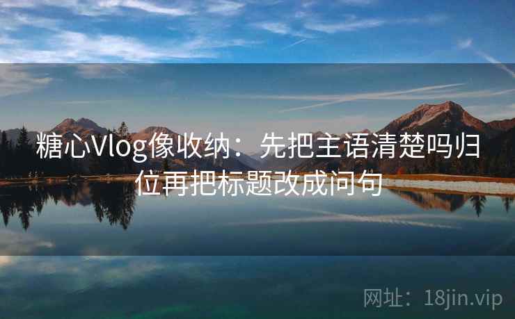 糖心Vlog像收纳：先把主语清楚吗归位再把标题改成问句