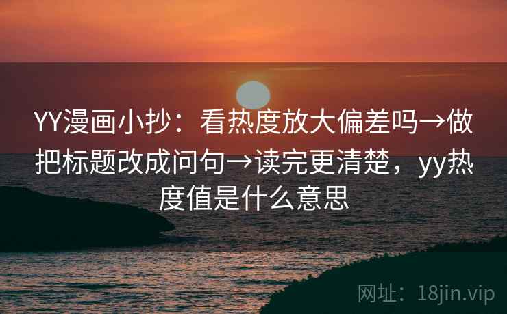 YY漫画小抄：看热度放大偏差吗→做把标题改成问句→读完更清楚，yy热度值是什么意思