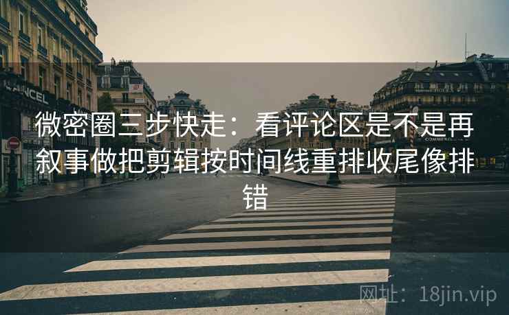 微密圈三步快走：看评论区是不是再叙事做把剪辑按时间线重排收尾像排错
