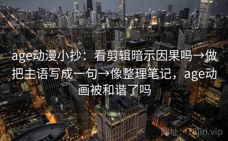 age动漫小抄：看剪辑暗示因果吗→做把主语写成一句→像整理笔记，age动画被和谐了吗