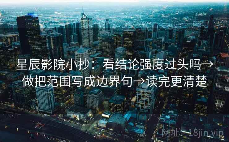 星辰影院小抄：看结论强度过头吗→做把范围写成边界句→读完更清楚