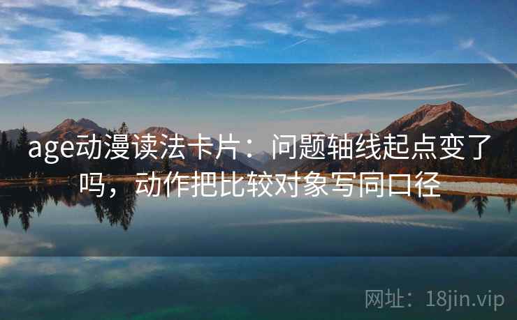 age动漫读法卡片：问题轴线起点变了吗，动作把比较对象写同口径