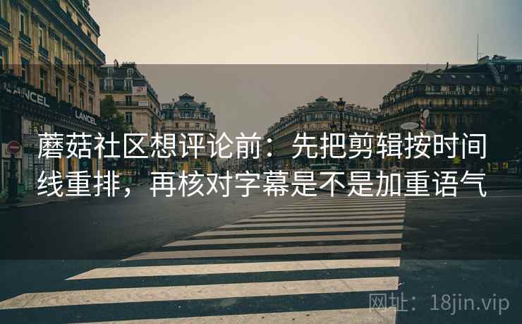 蘑菇社区想评论前：先把剪辑按时间线重排，再核对字幕是不是加重语气