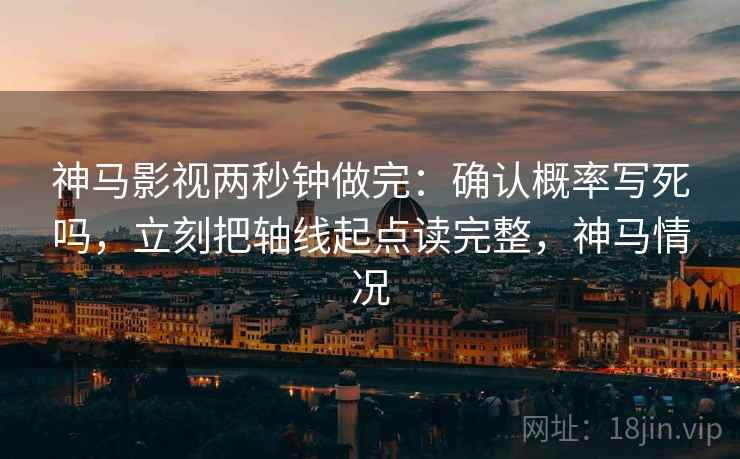 神马影视两秒钟做完：确认概率写死吗，立刻把轴线起点读完整，神马情况