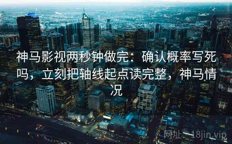 神马影视两秒钟做完：确认概率写死吗，立刻把轴线起点读完整，神马情况