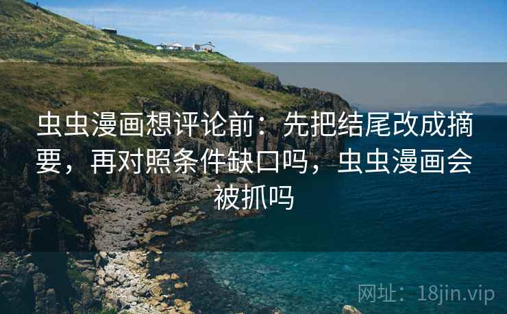 虫虫漫画想评论前：先把结尾改成摘要，再对照条件缺口吗，虫虫漫画会被抓吗