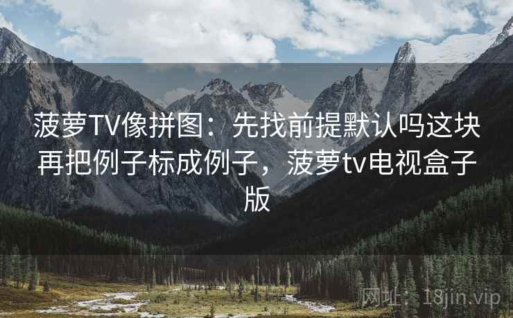 菠萝TV像拼图：先找前提默认吗这块再把例子标成例子，菠萝tv电视盒子版