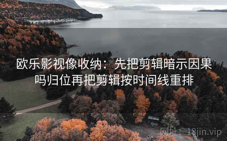 欧乐影视像收纳：先把剪辑暗示因果吗归位再把剪辑按时间线重排