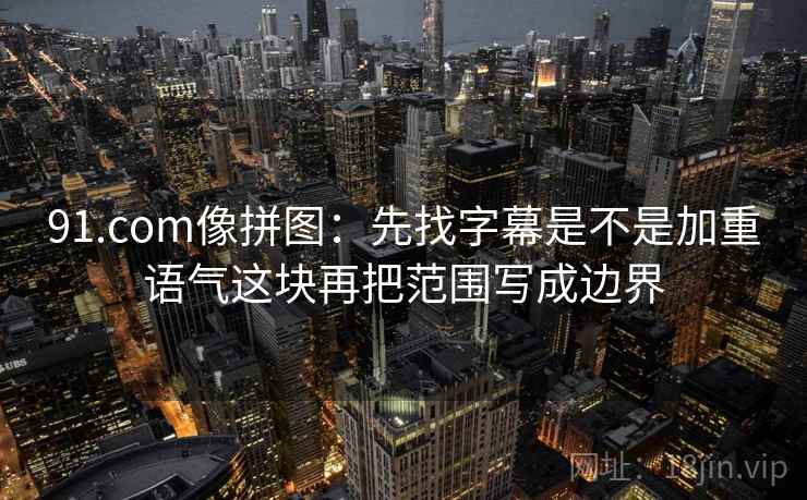 91.com像拼图：先找字幕是不是加重语气这块再把范围写成边界