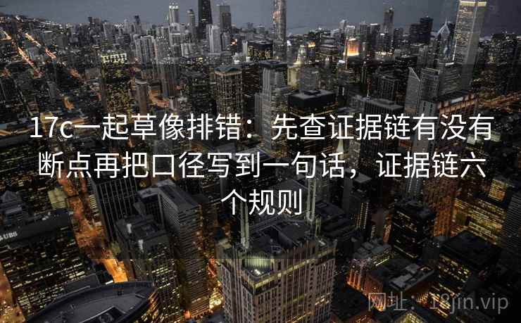 17c一起草像排错：先查证据链有没有断点再把口径写到一句话，证据链六个规则
