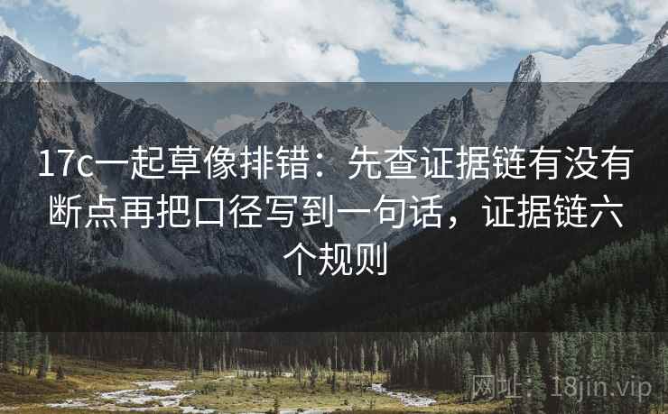 17c一起草像排错：先查证据链有没有断点再把口径写到一句话，证据链六个规则