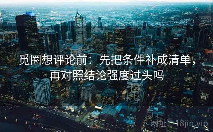 觅圈想评论前：先把条件补成清单，再对照结论强度过头吗