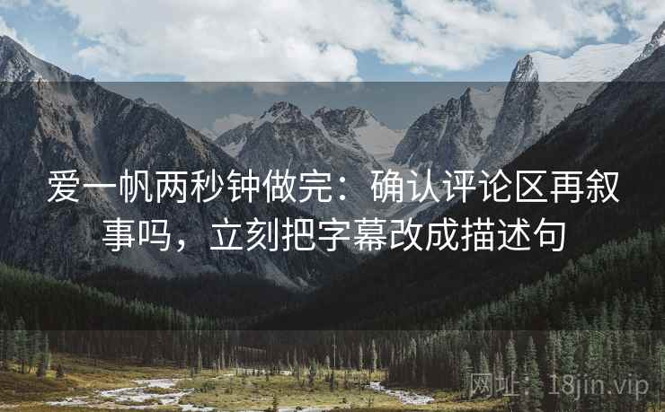 爱一帆两秒钟做完：确认评论区再叙事吗，立刻把字幕改成描述句