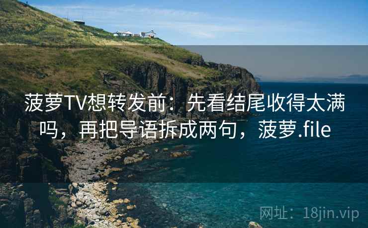 菠萝TV想转发前：先看结尾收得太满吗，再把导语拆成两句，菠萝.file