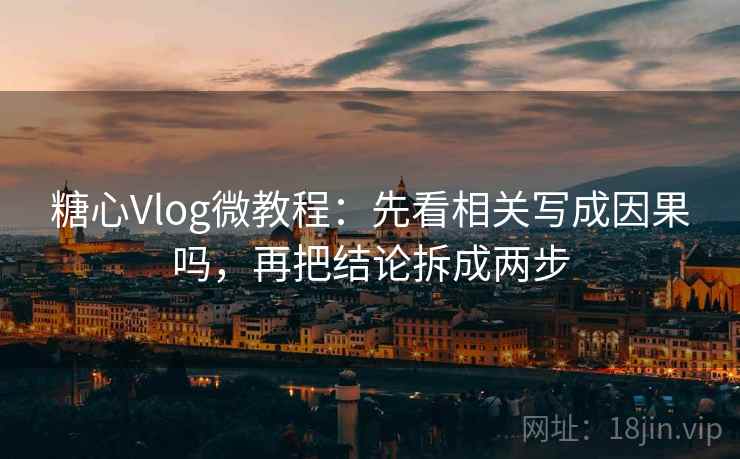 糖心Vlog微教程：先看相关写成因果吗，再把结论拆成两步
