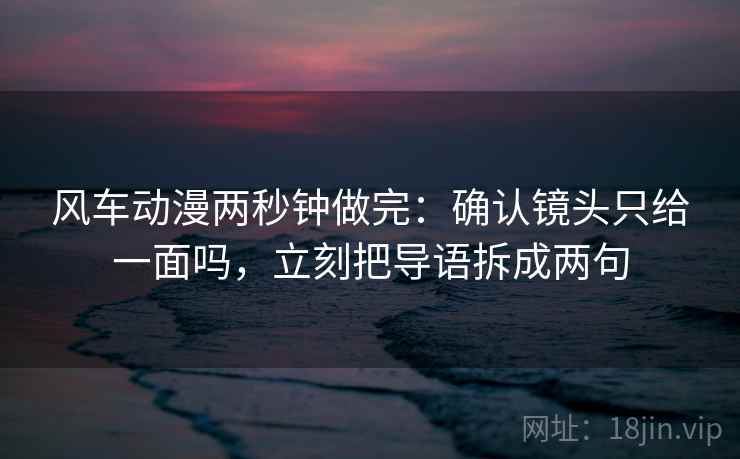 风车动漫两秒钟做完：确认镜头只给一面吗，立刻把导语拆成两句