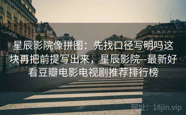 星辰影院像拼图：先找口径写明吗这块再把前提写出来，星辰影院--最新好看豆瓣电影电视剧推荐排行榜
