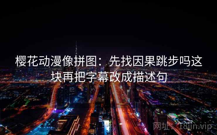樱花动漫像拼图：先找因果跳步吗这块再把字幕改成描述句