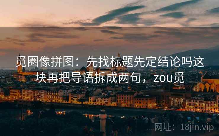 觅圈像拼图：先找标题先定结论吗这块再把导语拆成两句，zou觅