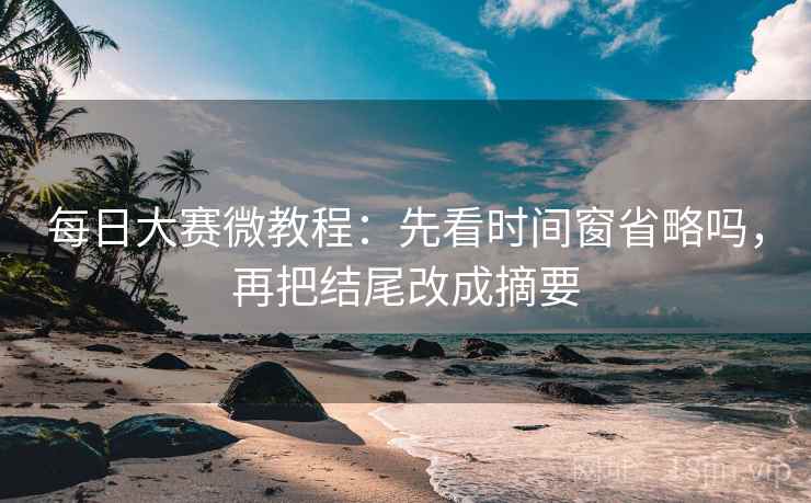 每日大赛微教程：先看时间窗省略吗，再把结尾改成摘要