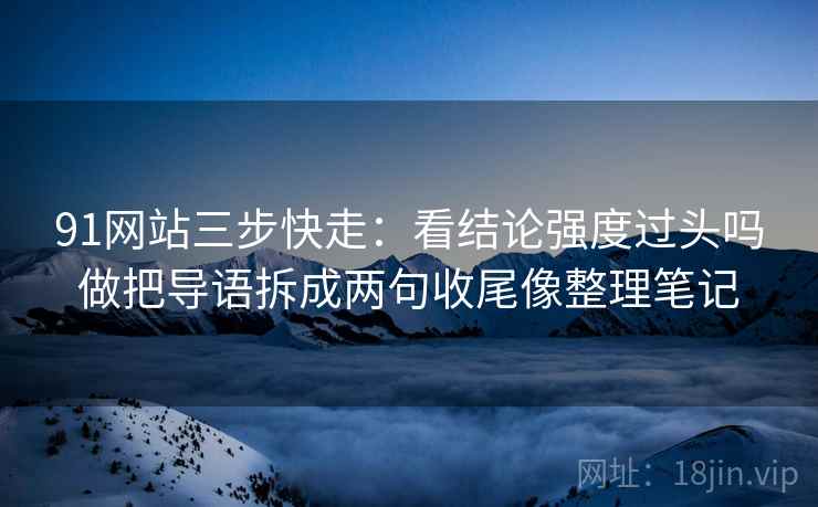 91网站三步快走：看结论强度过头吗做把导语拆成两句收尾像整理笔记