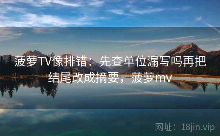 菠萝TV像排错：先查单位漏写吗再把结尾改成摘要，菠萝mv