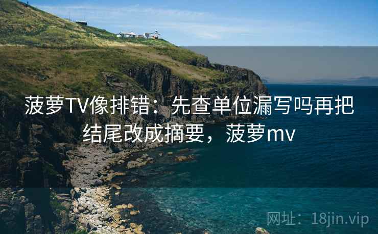 菠萝TV像排错：先查单位漏写吗再把结尾改成摘要，菠萝mv