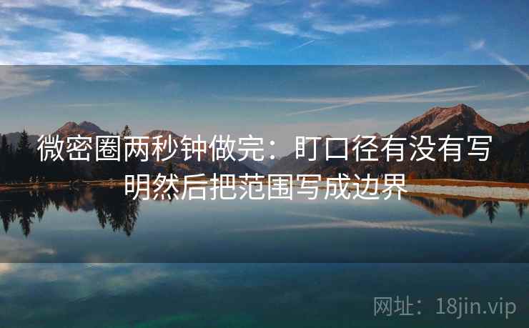 微密圈两秒钟做完：盯口径有没有写明然后把范围写成边界