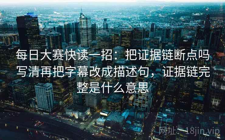 每日大赛快读一招：把证据链断点吗写清再把字幕改成描述句，证据链完整是什么意思