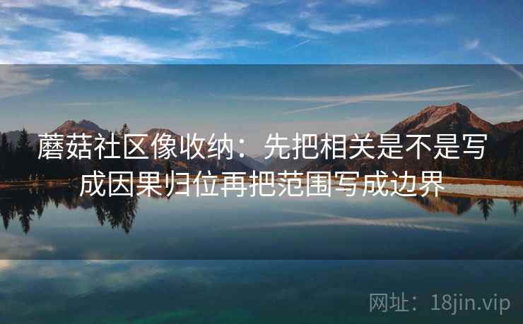 蘑菇社区像收纳：先把相关是不是写成因果归位再把范围写成边界