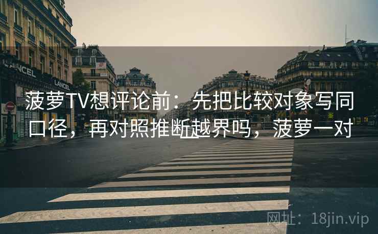 菠萝TV想评论前：先把比较对象写同口径，再对照推断越界吗，菠萝一对一