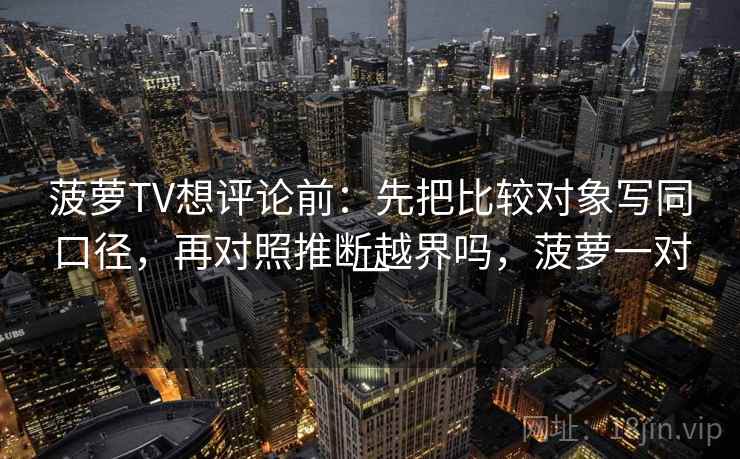 菠萝TV想评论前：先把比较对象写同口径，再对照推断越界吗，菠萝一对一